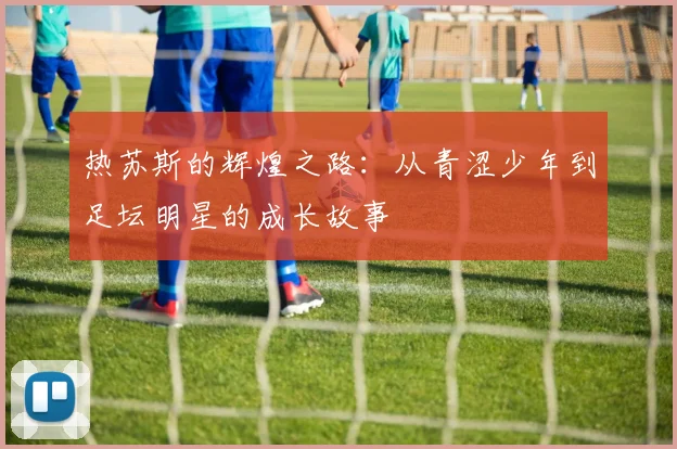 热苏斯的辉煌之路：从青涩少年到足坛明星的成长故事