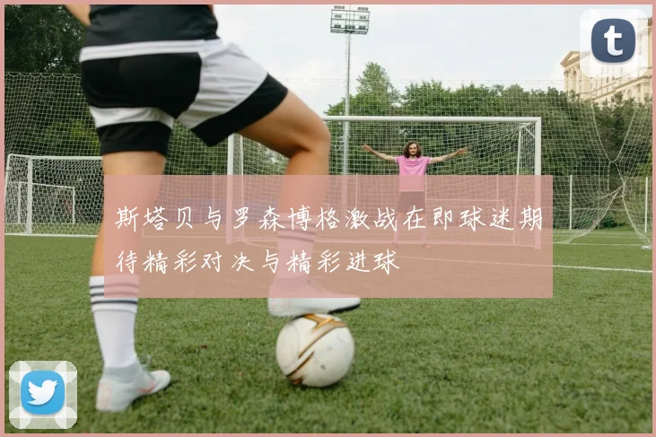 斯塔贝与罗森博格激战在即球迷期待精彩对决与精彩进球