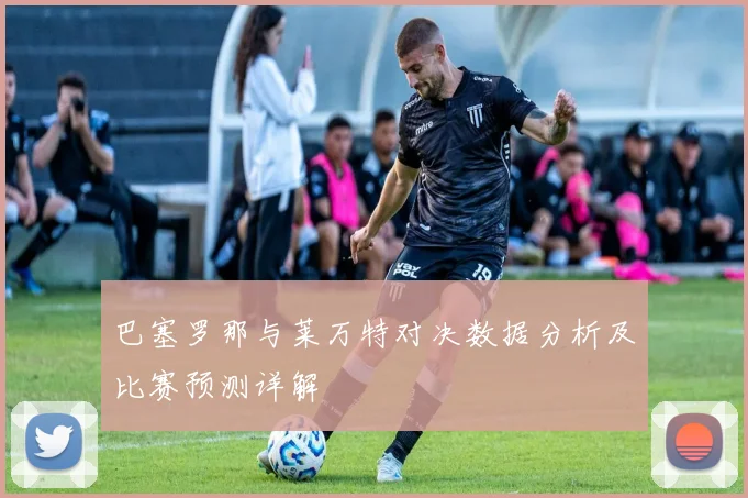 巴塞罗那与莱万特对决数据分析及比赛预测详解