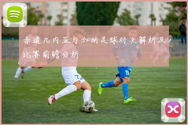 赤道几内亚与加纳足球对决解析及比赛前瞻分析
