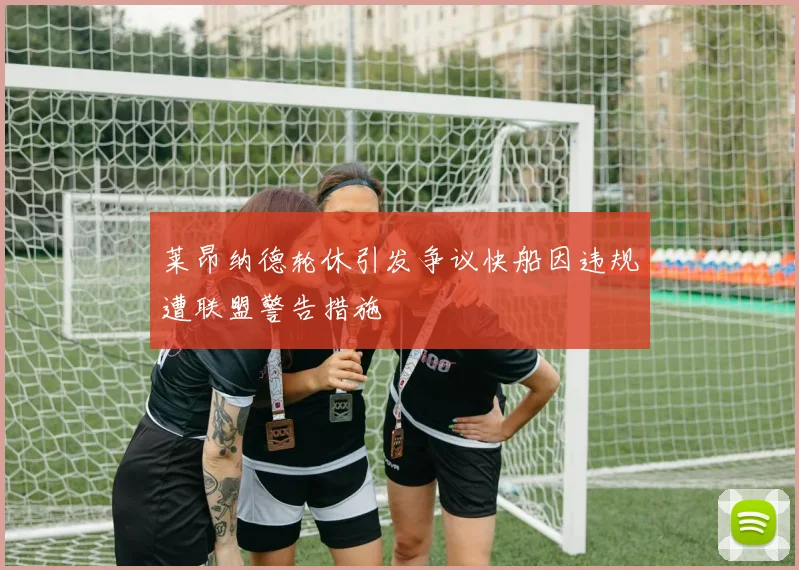 莱昂纳德轮休引发争议快船因违规遭联盟警告措施