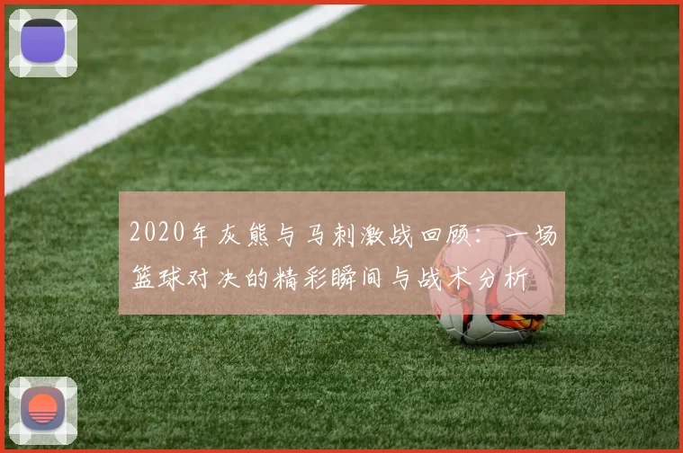 2020年灰熊与马刺激战回顾：一场篮球对决的精彩瞬间与战术分析