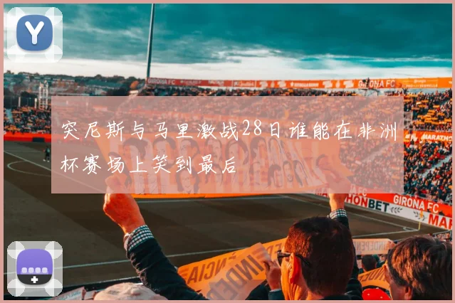 突尼斯与马里激战28日谁能在非洲杯赛场上笑到最后
