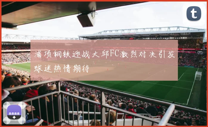 浦项钢铁迎战大邱FC激烈对决引发球迷热情期待