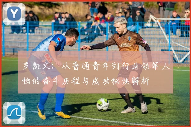 罗凯文：从普通青年到行业领军人物的奋斗历程与成功秘诀解析