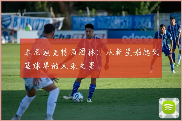 本尼迪克特马图林：从新星崛起到篮球界的未来之星