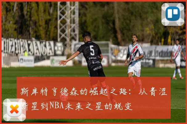 斯库特亨德森的崛起之路：从青涩新星到NBA未来之星的蜕变