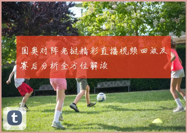 国奥对阵老挝精彩直播视频回放及赛后分析全方位解读