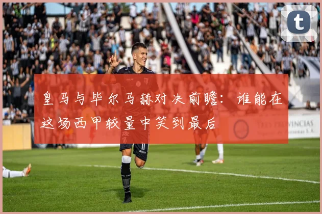 皇马与毕尔马赫对决前瞻：谁能在这场西甲较量中笑到最后