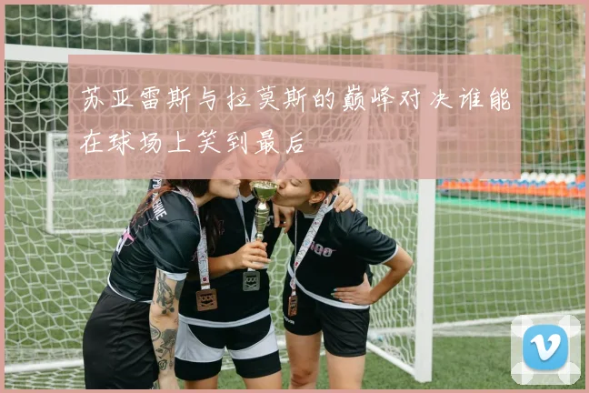 苏亚雷斯与拉莫斯的巅峰对决谁能在球场上笑到最后