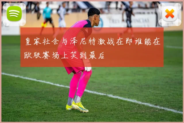 皇家社会与泽尼特激战在即谁能在欧联赛场上笑到最后