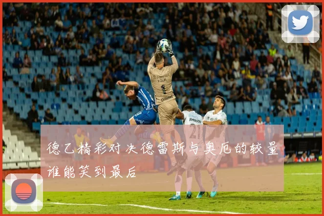 德乙精彩对决德雷斯与奥厄的较量谁能笑到最后